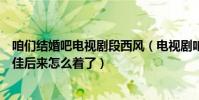 咱們結婚吧電視劇段西風(電視劇咱們結婚吧里西風跟鄧佳佳后來怎么著了)