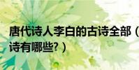 唐代詩人李白的古詩全部(唐代詩人李白的古詩有哪些?)