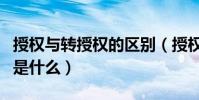 授權與轉授權的區別(授權與和授權于的區別是什么)