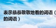 表示恭恭敬敬地看的詞語(表示恭恭敬敬地看的詞語)