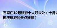 石家莊10月旅游十大好去處(十月去石家莊哪兒最好玩適合國慶旅游的景點推薦)