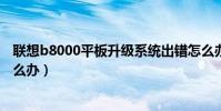 聯想b8000平板升級系統出錯怎么辦(聯想系統升級出錯怎么辦)