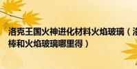 洛克王國火神進化材料火焰玻璃(洛克王國火神需要的燃料棒和火焰玻璃哪里得)