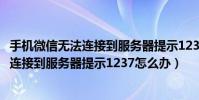 手機微信無法連接到服務器提示1237怎么辦(手機微信無法連接到服務器提示1237怎么辦)