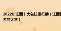 2022年江西十大名校排行榜(江西最好的十所大學江西最出名的大學)