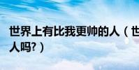世界上有比我更帥的人(世界上有比我更帥的人嗎?)