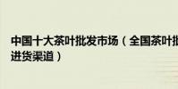 中國十大茶葉批發市場(全國茶葉批發市場排名茶葉批發的進貨渠道)