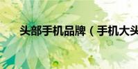 頭部手機品牌(手機大頭的公司簡介)