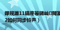 鑻規灉11鎬庝箞鍚屾閾冨0(蘋果iTunes12如何同步鈴聲)