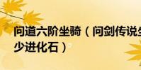 問道六階坐騎(問劍傳說坐騎6階到7階要多少進化石)