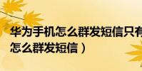 華為手機怎么群發短信只有100個(華為手機怎么群發短信)