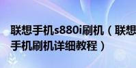 聯想手機s880i刷機(聯想安卓智能機S899T手機刷機詳細教程)