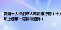 韓國十大催淚感人電影排行榜(十大感人催淚韓國電影:熔爐上榜第一堪稱催淚彈)