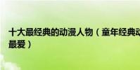 十大最經典的動漫人物(童年經典動漫角色盤點哪個是你的最愛)