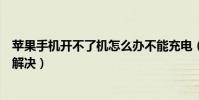 蘋果手機開不了機怎么辦不能充電(蘋果手機開不了機怎么解決)