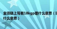 金項鏈上寫著18kgp是什么意思(項鏈上的“18KRGP”是什么意思)