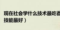 現在社會學什么技術最吃香(現在社會學什么技能最好)