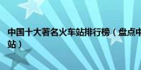 中國十大著名火車站排行榜(盤點中國面積最大的10個火車站)