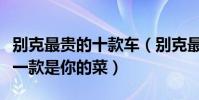 別克最貴的十款車(別克最貴的車型多少錢哪一款是你的菜)
