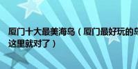 廈門十大最美海島(廈門最好玩的島嶼有哪些廈門海島游去這里就對了)