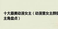 十大最美動漫女主(動漫里女主顏值排行二次元最美動漫女主角盤點)