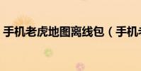手機老虎地圖離線包(手機老虎地圖怎么用)