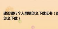建設銀行個人網銀怎么下載證書(建設銀行網上銀行根證書怎么下載)