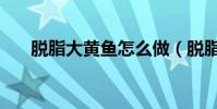 脫脂大黃魚怎么做(脫脂黃魚的做法)