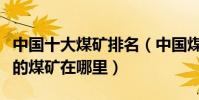 中國十大煤礦排名(中國煤礦排行榜中國最大的煤礦在哪里)