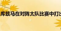 庫茲馬在對陣太隊比賽中打出神仙球驚艷全場