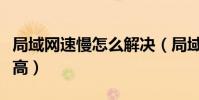 局域網速慢怎么解決(局域網網速太慢怎么提高)
