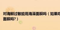 對海鮮過敏能用海藻面膜嗎(如果吃海鮮會過敏,可以用海藻面膜嗎?)