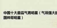 中國十大最霸氣男明星(氣場強大的男星盤點最有氣場的中國帥哥明星)