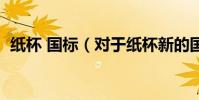 紙杯 國標(對于紙杯新的國家標準是什么)