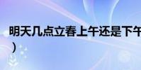 明天幾點立春上午還是下午呢(明天幾點立春)
