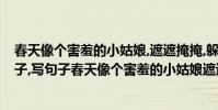 春天像個害羞的小姑娘,遮遮掩掩,躲躲藏藏,仿寫句子(照樣子,寫句子春天像個害羞的小姑娘遮遮掩掩躲躲藏藏)