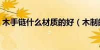 木手鏈什么材質的好(木制的手鏈都有哪些)