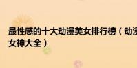 最性感的十大動漫美女排行榜(動漫性感美女盤點動漫性感女神大全)