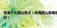 珠海十大爬山景點(珠海爬山有哪些地方珠海登山哪里比較好)