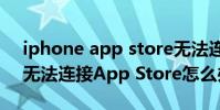 iphone app store無法連接(iPhone手機無法連接App Store怎么辦)