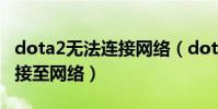 dota2無法連接網絡(dota2無法更新無法連接至網絡)