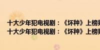 十大少年犯電視劇:《壞種》上榜第五由二十個故事組成(十大少年犯電視劇:《壞種》上榜第五由二十個故事組成)