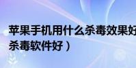 蘋果手機用什么殺毒效果好(蘋果手機用什么殺毒軟件好)