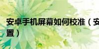 安卓手機屏幕如何校準(安卓手機屏幕如何設置)