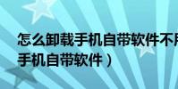 怎么卸載手機自帶軟件不用root(怎么卸載手機自帶軟件)