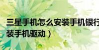 三星手機怎么安裝手機銀行(三星手機怎么安裝手機驅動)
