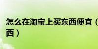 怎么在淘寶上買東西便宜(怎么在淘寶上買東西)