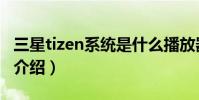 三星tizen系統是什么播放器(三星tizen系統介紹)