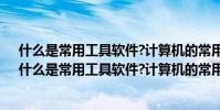 什么是常用工具軟件?計算機的常用工具軟件有什么作用(什么是常用工具軟件?計算機的常用工具軟件有什么用)