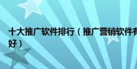 十大推廣軟件排行(推廣營銷軟件有哪些引流推廣軟件哪個好)